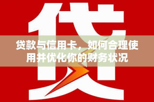 垦利贷款与信用卡，如何合理使用并优化你的财务状况