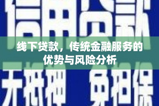 垦利线下贷款，传统金融服务的优势与风险分析