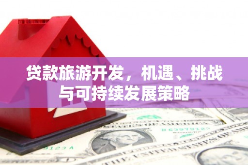 垦利贷款旅游开发，机遇、挑战与可持续发展策略