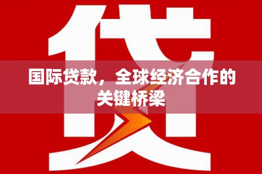 垦利国际贷款，全球经济合作的关键桥梁