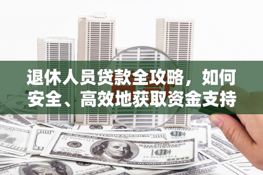 垦利退休人员贷款全攻略，如何安全、高效地获取资金支持