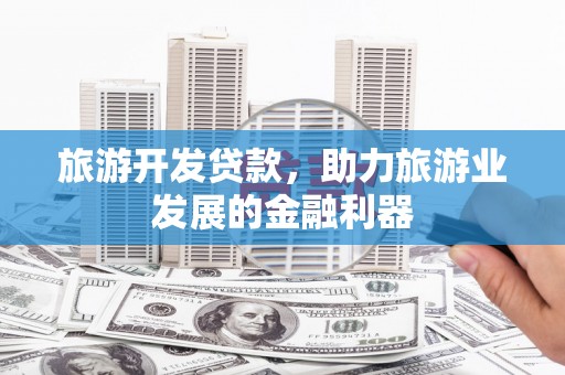 垦利旅游开发贷款，助力旅游业发展的金融利器