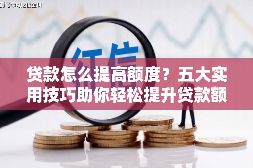 垦利贷款怎么提高额度？五大实用技巧助你轻松提升贷款额度