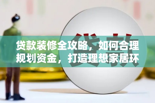 垦利贷款装修全攻略，如何合理规划资金，打造理想家居环境