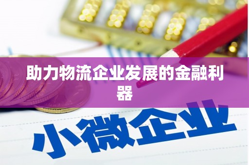 垦利助力物流企业发展的金融利器