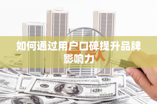 垦利如何通过用户口碑提升品牌影响力