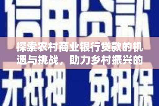 垦利探索农村商业银行贷款的机遇与挑战，助力乡村振兴的金融引擎