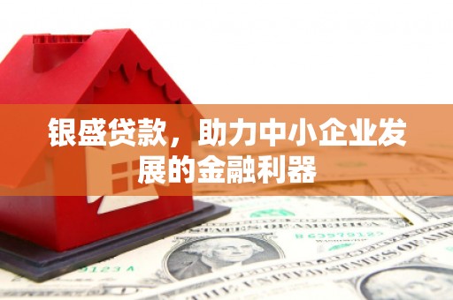 垦利银盛贷款，助力中小企业发展的金融利器
