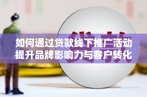 垦利如何通过贷款线下推广活动提升品牌影响力与客户转化率
