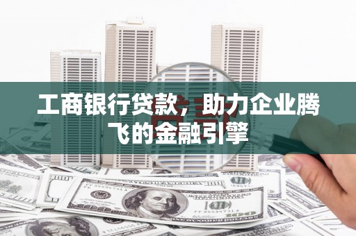 垦利工商银行贷款，助力企业腾飞的金融引擎