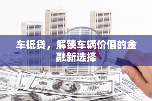 垦利车抵贷，解锁车辆价值的金融新选择