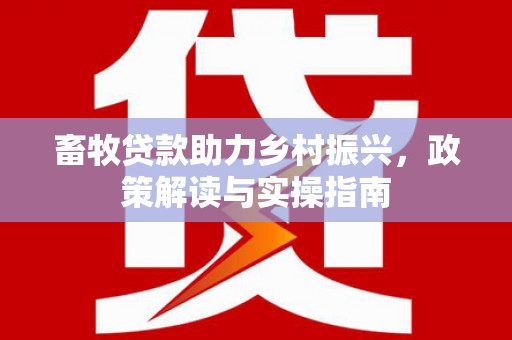 垦利畜牧贷款助力乡村振兴，政策解读与实操指南