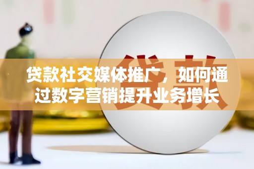 垦利贷款社交媒体推广，如何通过数字营销提升业务增长