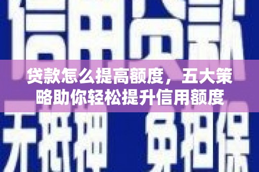 垦利贷款怎么提高额度，五大策略助你轻松提升信用额度