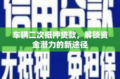 垦利车辆二次抵押贷款，解锁资金潜力的新途径