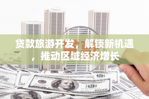 垦利贷款旅游开发，解锁新机遇，推动区域经济增长