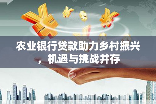垦利农业银行贷款助力乡村振兴，机遇与挑战并存