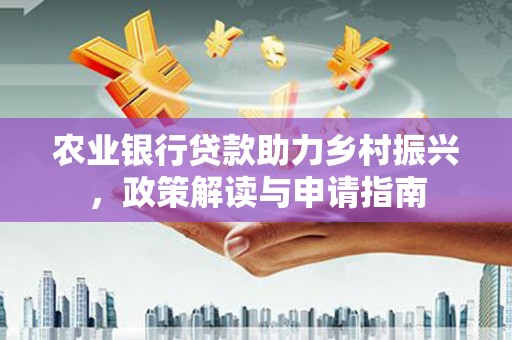 垦利农业银行贷款助力乡村振兴，政策解读与申请指南