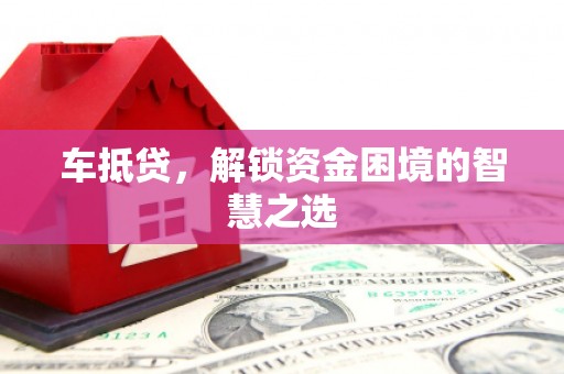 垦利车抵贷，解锁资金困境的智慧之选