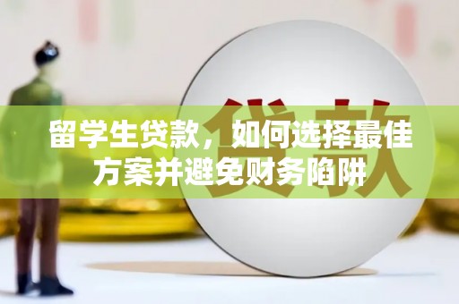 垦利留学生贷款，如何选择最佳方案并避免财务陷阱