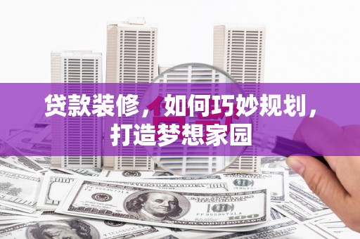 垦利贷款装修，如何巧妙规划，打造梦想家园