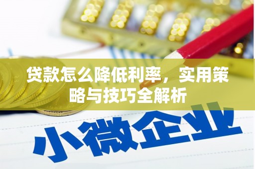 垦利贷款怎么降低利率，实用策略与技巧全解析