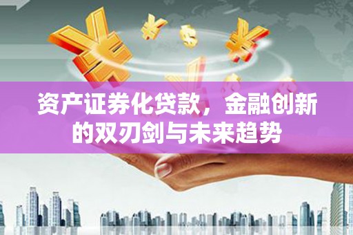 垦利资产证券化贷款，金融创新的双刃剑与未来趋势