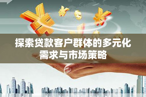 垦利探索贷款客户群体的多元化需求与市场策略