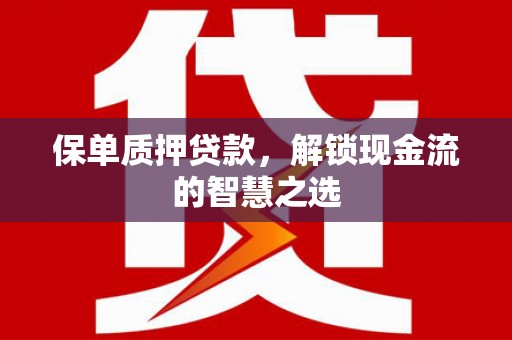 垦利保单质押贷款，解锁现金流的智慧之选