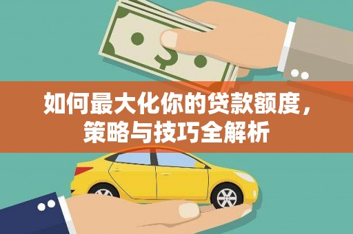 垦利如何最大化你的贷款额度，策略与技巧全解析