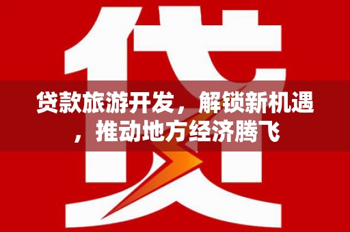 垦利贷款旅游开发，解锁新机遇，推动地方经济腾飞