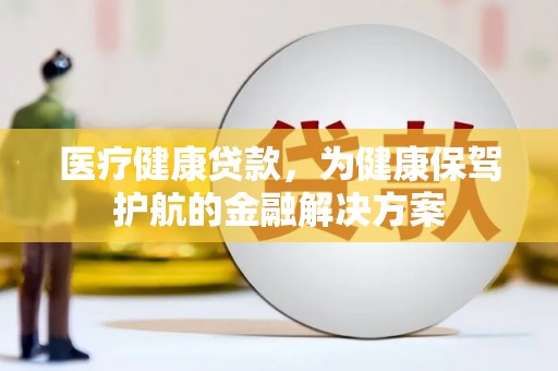 垦利医疗健康贷款，为健康保驾护航的金融解决方案