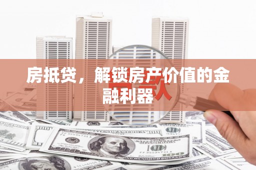 垦利房抵贷，解锁房产价值的金融利器