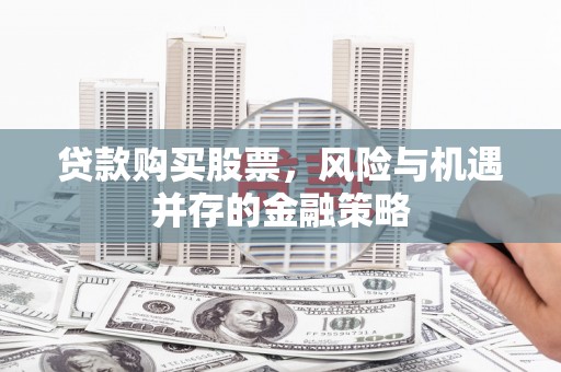 垦利贷款购买股票，风险与机遇并存的金融策略