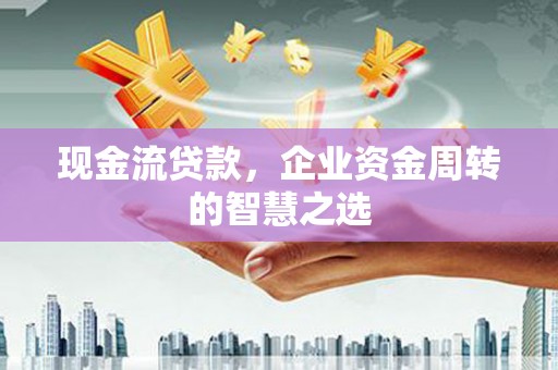 垦利现金流贷款，企业资金周转的智慧之选