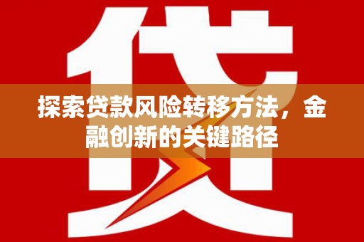 垦利探索贷款风险转移方法，金融创新的关键路径