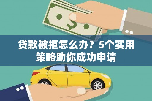 垦利贷款被拒怎么办？5个实用策略助你成功申请
