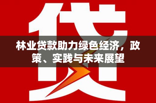 垦利林业贷款助力绿色经济，政策、实践与未来展望
