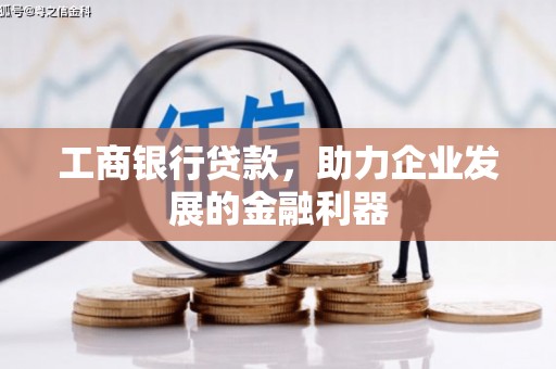 垦利工商银行贷款，助力企业发展的金融利器