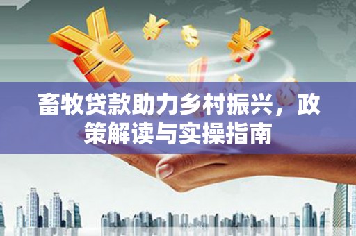 垦利畜牧贷款助力乡村振兴，政策解读与实操指南