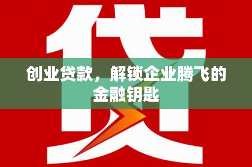 垦利创业贷款，解锁企业腾飞的金融钥匙