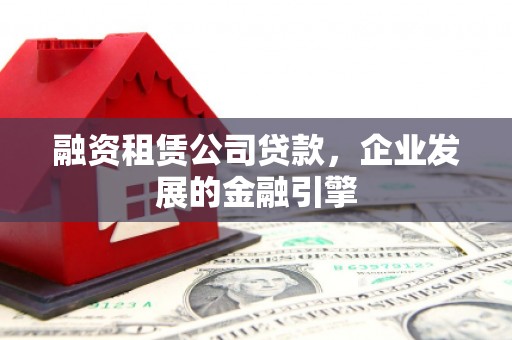 垦利融资租赁公司贷款，企业发展的金融引擎