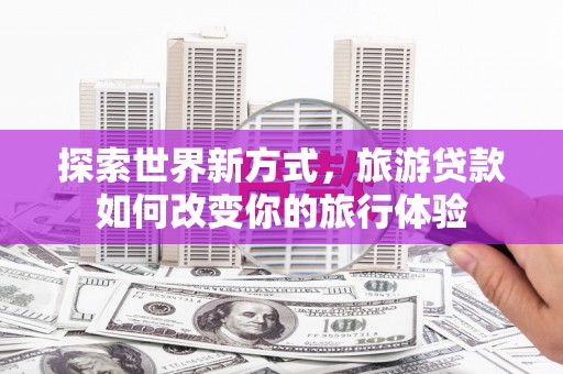 垦利探索世界新方式，旅游贷款如何改变你的旅行体验