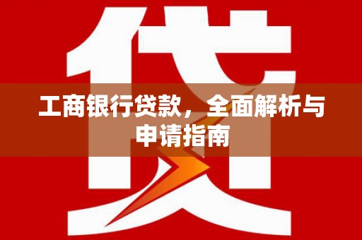 垦利工商银行贷款，全面解析与申请指南