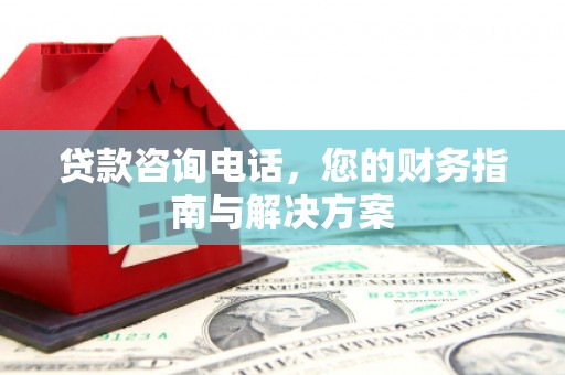 垦利贷款咨询电话，您的财务指南与解决方案