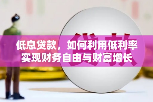 垦利低息贷款，如何利用低利率实现财务自由与财富增长