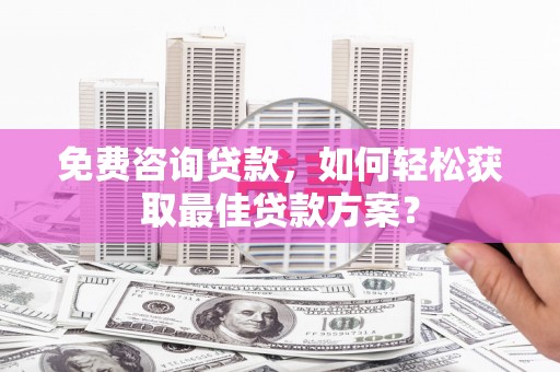 垦利免费咨询贷款，如何轻松获取最佳贷款方案？