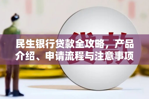 垦利民生银行贷款全攻略，产品介绍、申请流程与注意事项